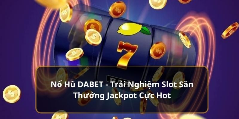 Nổ Hũ DABET - Trải Nghiệm Slot Săn Thưởng Jackpot Cực Hot